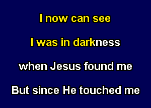 I now can see
I was in darkness

when Jesus found me

But since He touched me