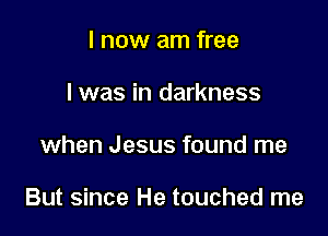 I now am free
I was in darkness

when Jesus found me

But since He touched me