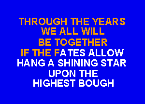 THROUGH THE YEARS
WE ALL WILL

BE TOGETHER
IF THE FATES ALLOW
HANG A SHINING STAR

UPON THE
HIGHEST BOUGH