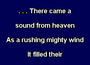 . . . There came a

sound from heaven

As a rushing mighty wind

It filled their