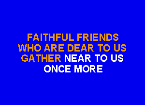 FAITHFUL FRIENDS

WHO ARE DEAR TO US
GATHER NEAR TO US

ONCE MORE