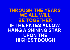 THROUGH THE YEARS
WE ALL WILL

BE TOGETHER
IF THE FATES ALLOW
HANG A SHINING STAR

UPON THE
HIGHEST BOUGH