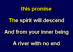 this promise

The spirit will descend

And from your inner being

A river with no end