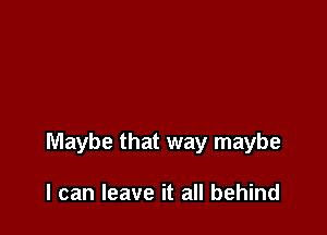 Maybe that way maybe

I can leave it all behind