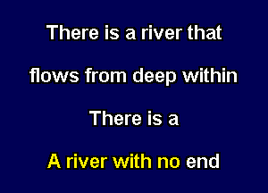 There is a river that

flows from deep within

There is a

A river with no end