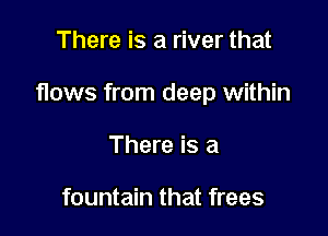 There is a river that

flows from deep within

There is a

fountain that frees