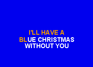 I'LL HAVE A

BLUE CHRISTMAS
WITHOUT YOU