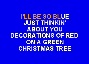 I'LL BE SO BLUE
JUST THINKIN'

ABOUT YOU
DECORATIONS OF RED

ON A GREEN
CHRISTMAS TREE