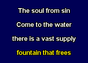 The soul from sin

Come to the water

there is a vast supply

fountain that frees