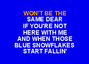 WON'T BE THE
SAME DEAR

IF YOU'RE NOT

HERE WITH ME
AND WHEN THOSE

BLUE SNOWFLAKES

START FALLIN' l