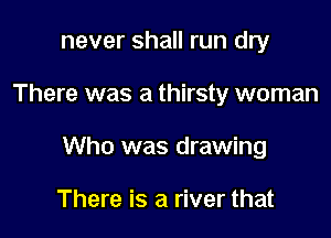 never shall run dry

There was a thirsty woman

Who was drawing

There is a river that