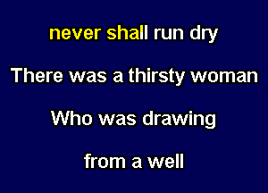 never shall run dry

There was a thirsty woman

Who was drawing

from a well