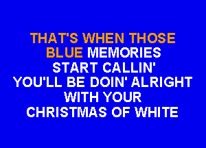 THAT'S WHEN THOSE
BLUE MEMORIES

START CALLIN'
YOU'LL BE DOIN' ALRIGHT

WITH YOUR
CHRISTMAS OF WHITE