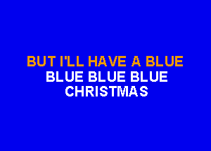BUT I'LL HAVE A BLUE

BLUE BLUE BLUE
CHRISTMAS