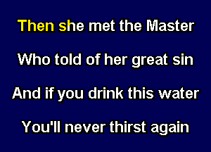 Then she met the Master
Who told of her great sin
And if you drink this water

You'll never thirst again