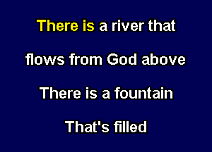 There is a river that

flows from God above

There is a fountain

That's fllled