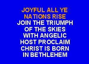 JOYFUL ALL YE

NATIONS RISE
JOIN THE TRIUMPH

OF THE SKIES
WITH ANGELIC

HOST PROCLAIM
CHRIST IS BORN

IN BETHLEHEM l