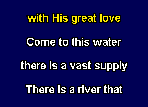 with His great love

Come to this water

there is a vast supply

There is a river that