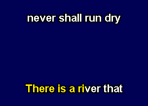 never shall run dry

There is a river that