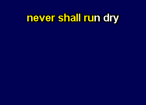 never shall run dry