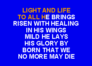 LIGHTAND LIFE

TO ALL HE BRINGS
RISEN WITH HEALING

IN HIS WINGS
MILD HE LAYS

HIS GLORY BY

BORN THAT WE
NO MORE MAY DIE