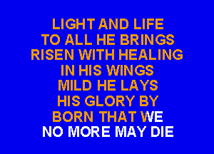 LIGHTAND LIFE

TO ALL HE BRINGS
RISEN WITH HEALING

IN HIS WINGS
MILD HE LAYS

HIS GLORY BY

BORN THAT WE
NO MORE MAY DIE