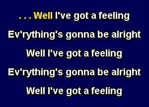 . . . Well I've got a feeling
Ev'rything's gonna be alright
Well I've got a feeling
Ev'rything's gonna be alright
Well I've got a feeling