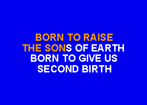 BORN TO RAISE
THE SONS OF EARTH

BORN TO GIVE US
SECOND BIRTH