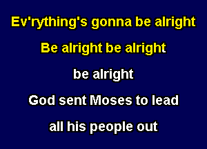 Ev'rything's gonna be alright
Be alright be alright
be alright

God sent Moses to lead

all his people out