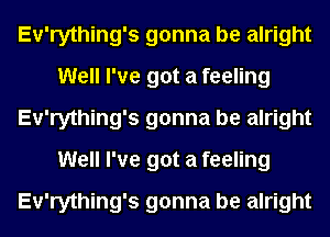 Ev'rything's gonna be alright
Well I've got a feeling
Ev'rything's gonna be alright
Well I've got a feeling
Ev'rything's gonna be alright