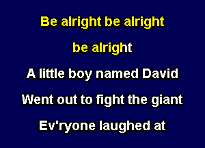 Be alright be alright
be alright
A little boy named David
Went out to fight the giant

Ev'ryone laughed at