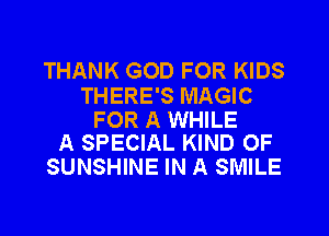 THANK GOD FOR KIDS

THERE'S MAGIC

FOR A WHILE
A SPECIAL KIND OF

SUNSHINE IN A SMILE