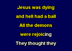 Jesus was dying
and hell had a ball
All the demons

were rejoicing

They thought they