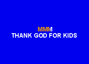 MMM

THANK GOD FOR KIDS