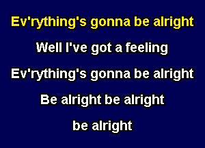 Ev'rything's gonna be alright
Well I've got a feeling
Ev'rything's gonna be alright
Be alright be alright
be alright