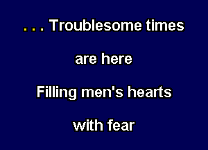 . . . Troublesome times

are here

Filling men's hearts

with fear