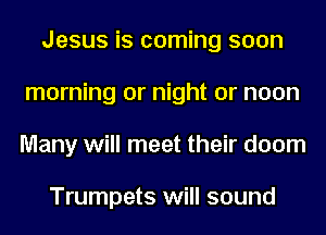 Jesus is coming soon
morning or night or noon
Many will meet their doom

Trumpets will sound