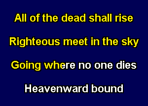 All of the dead shall rise
Righteous meet in the sky
Going where no one dies

Heavenward bound