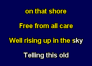 on that shore

Free from all care

Well rising up in the sky

Telling this old