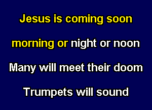 Jesus is coming soon
morning or night or noon
Many will meet their doom

Trumpets will sound