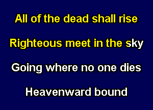 All of the dead shall rise
Righteous meet in the sky
Going where no one dies

Heavenward bound