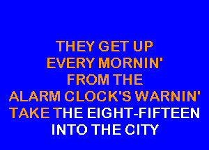 TH EY G ET U P
EVERY MORNIN'
FROM THE
ALARM 0 L00 K'S WARN I N'
TAKE TH E EIG HT-FI FTEEN
INTO THE CITY