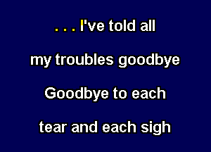 . . . I've told all
my troubles goodbye

Goodbye to each

tear and each sigh