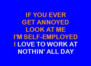 IF YOU EVER
GET ANNOYED
LOOK AT ME
I'M SELF-EMPLOYED
I LOVE TO WORK AT
NOTHIN' ALL DAY