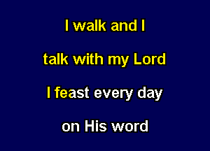 I walk and I

talk with my Lord

I feast every day

on His word