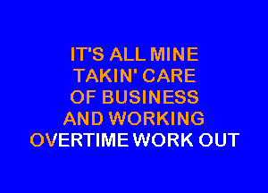 IT'S ALL MINE
TAKIN' CARE

OF BUSINESS
AND WORKING
OVERTIME WORK OUT