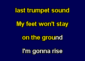 last trumpet sound

My feet won't stay

on the ground

I'm gonna rise