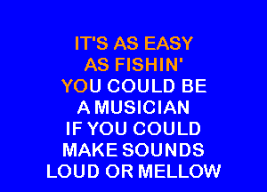 IT'S AS EASY
AS FISHIN'
YOU COULD BE

AMUSICIAN
IFYOU COULD
MAKE SOUNDS

LOUD OR MELLOW