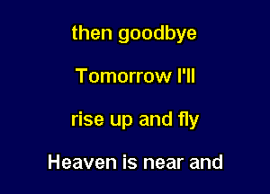 then goodbye

Tomorrow I'll

rise up and fly

Heaven is near and