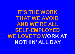 IT'S THEWORK
THATWE AVOID
AND WE'RE ALL
SELF-EMPLOYED
WE LOVE TO WORK AT
NOTHIN' ALL DAY